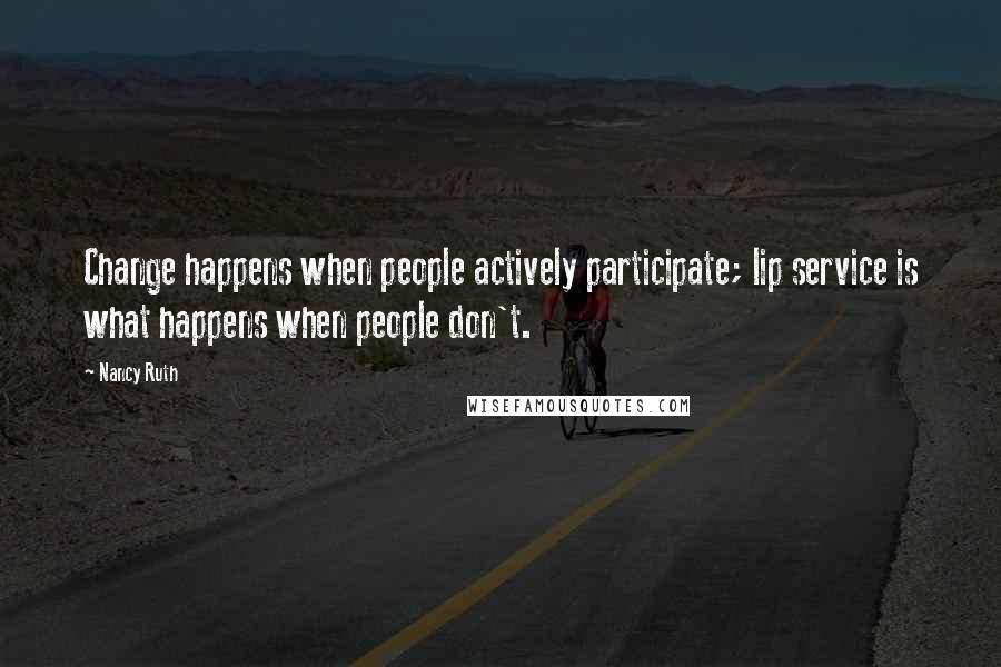 Nancy Ruth Quotes: Change happens when people actively participate; lip service is what happens when people don't.