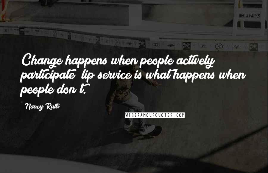 Nancy Ruth Quotes: Change happens when people actively participate; lip service is what happens when people don't.