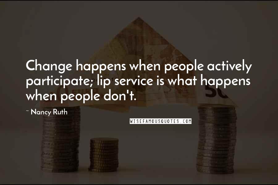 Nancy Ruth Quotes: Change happens when people actively participate; lip service is what happens when people don't.