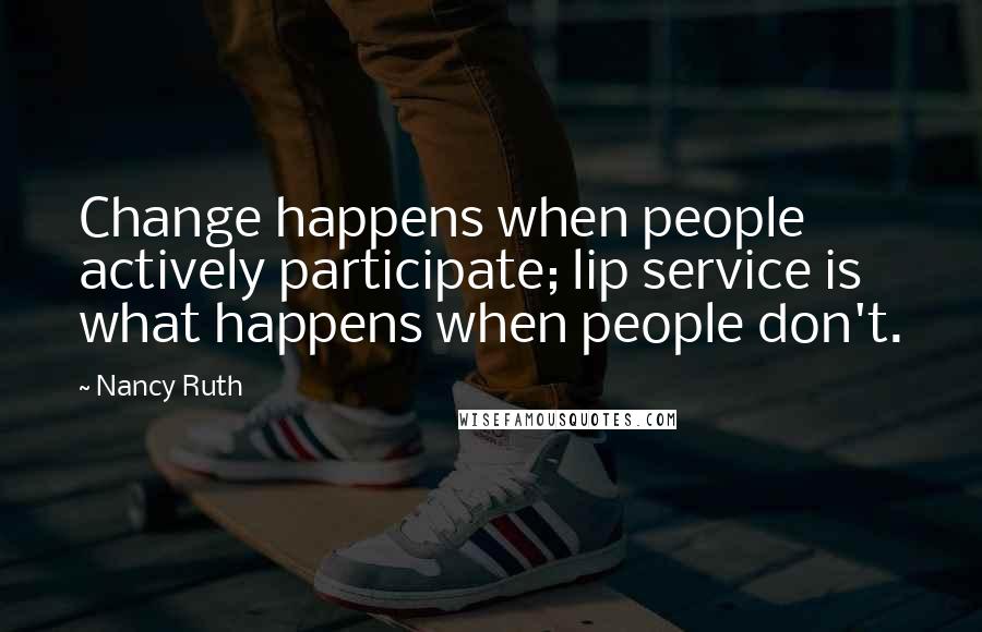 Nancy Ruth Quotes: Change happens when people actively participate; lip service is what happens when people don't.