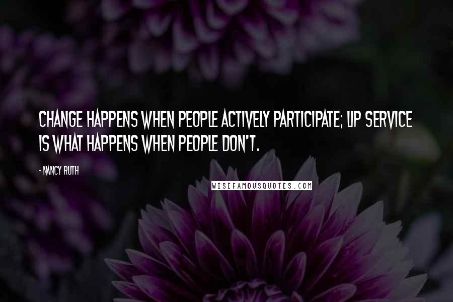 Nancy Ruth Quotes: Change happens when people actively participate; lip service is what happens when people don't.