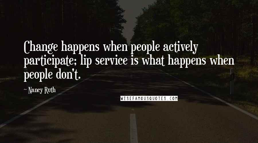 Nancy Ruth Quotes: Change happens when people actively participate; lip service is what happens when people don't.