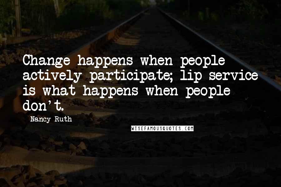 Nancy Ruth Quotes: Change happens when people actively participate; lip service is what happens when people don't.