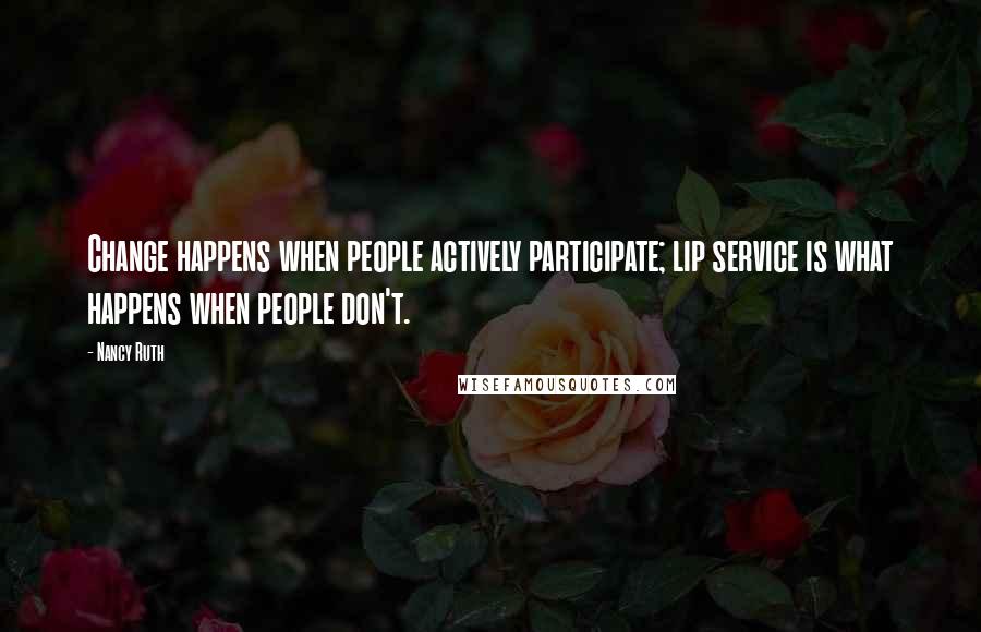 Nancy Ruth Quotes: Change happens when people actively participate; lip service is what happens when people don't.