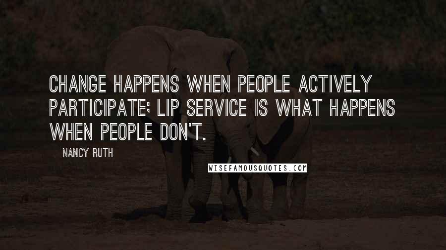 Nancy Ruth Quotes: Change happens when people actively participate; lip service is what happens when people don't.