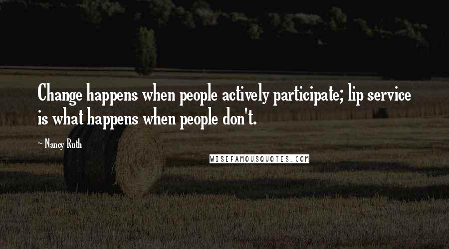 Nancy Ruth Quotes: Change happens when people actively participate; lip service is what happens when people don't.