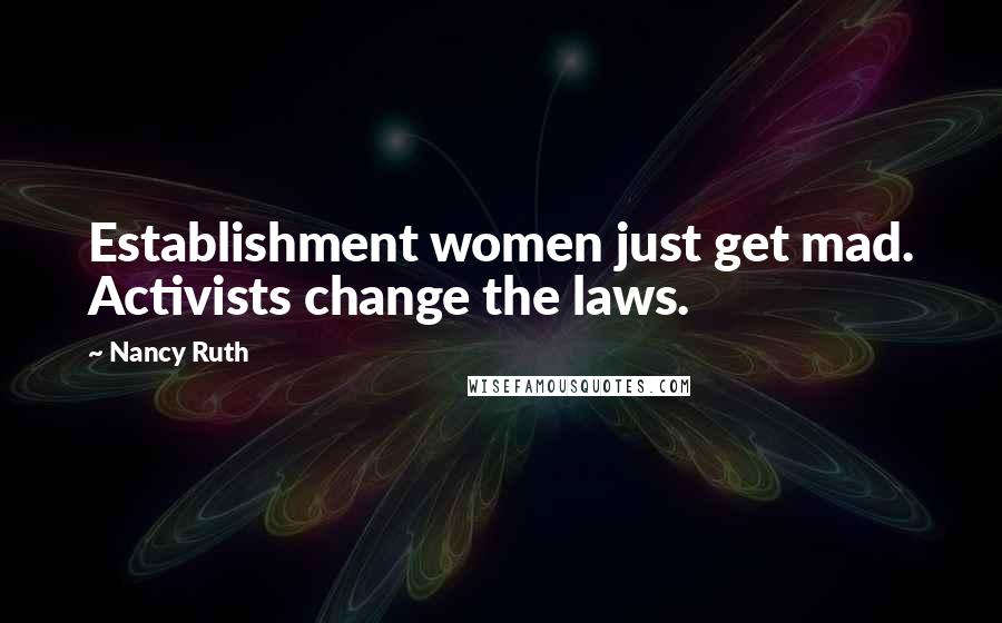 Nancy Ruth Quotes: Establishment women just get mad. Activists change the laws.