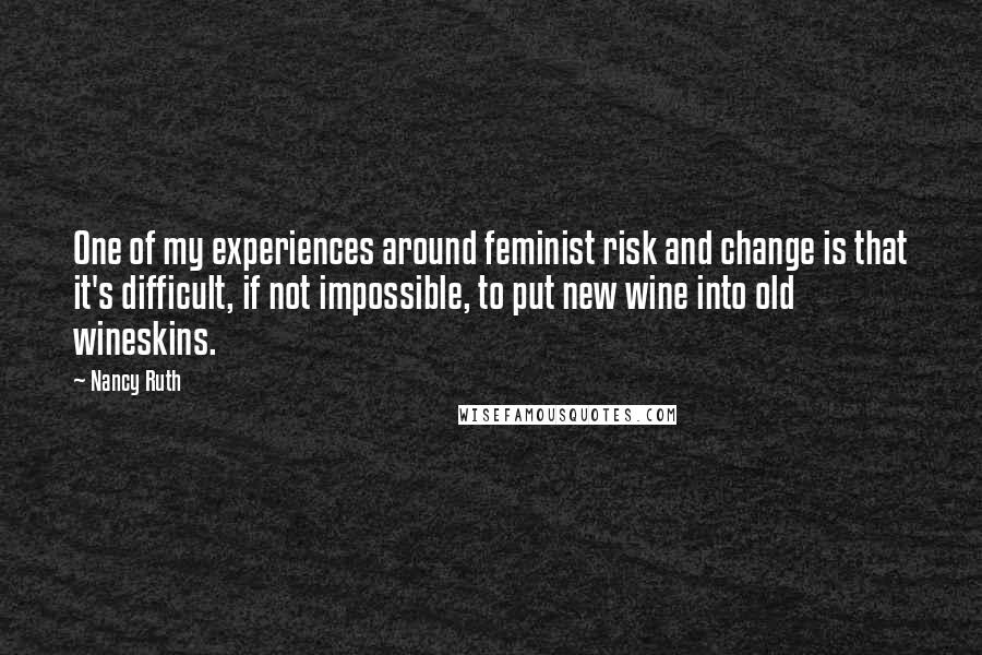 Nancy Ruth Quotes: One of my experiences around feminist risk and change is that it's difficult, if not impossible, to put new wine into old wineskins.