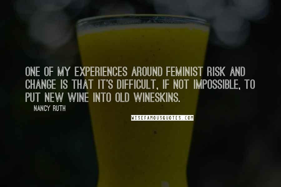 Nancy Ruth Quotes: One of my experiences around feminist risk and change is that it's difficult, if not impossible, to put new wine into old wineskins.