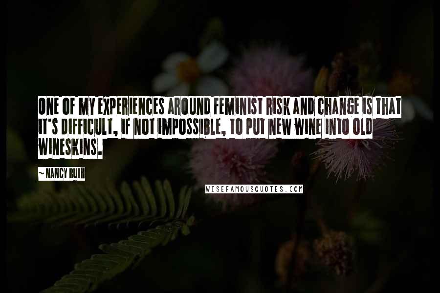 Nancy Ruth Quotes: One of my experiences around feminist risk and change is that it's difficult, if not impossible, to put new wine into old wineskins.