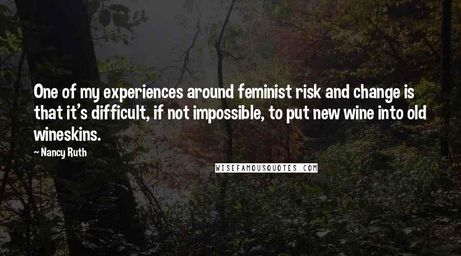 Nancy Ruth Quotes: One of my experiences around feminist risk and change is that it's difficult, if not impossible, to put new wine into old wineskins.