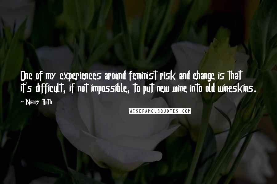 Nancy Ruth Quotes: One of my experiences around feminist risk and change is that it's difficult, if not impossible, to put new wine into old wineskins.