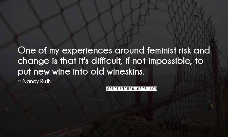 Nancy Ruth Quotes: One of my experiences around feminist risk and change is that it's difficult, if not impossible, to put new wine into old wineskins.