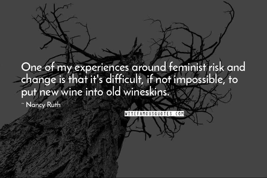 Nancy Ruth Quotes: One of my experiences around feminist risk and change is that it's difficult, if not impossible, to put new wine into old wineskins.