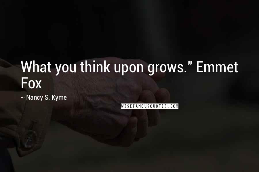 Nancy S. Kyme Quotes: What you think upon grows." Emmet Fox