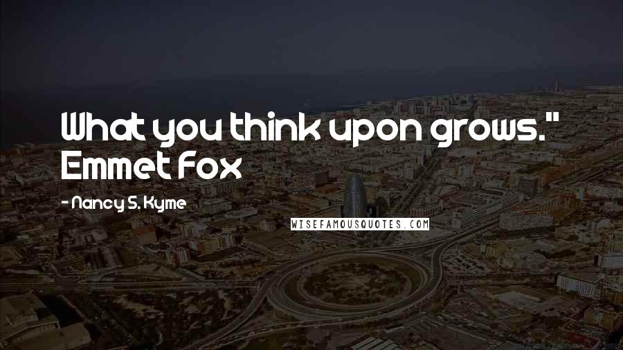 Nancy S. Kyme Quotes: What you think upon grows." Emmet Fox