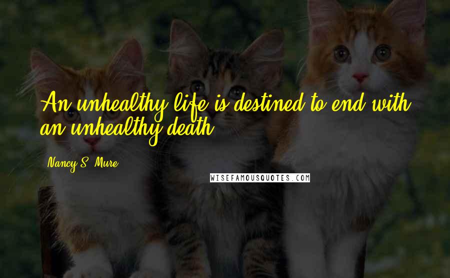 Nancy S. Mure Quotes: An unhealthy life is destined to end with an unhealthy death.