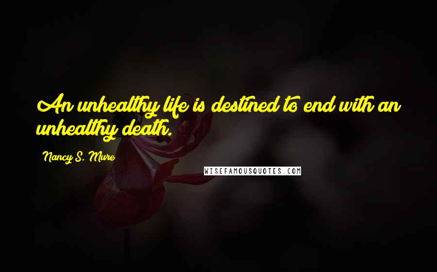 Nancy S. Mure Quotes: An unhealthy life is destined to end with an unhealthy death.