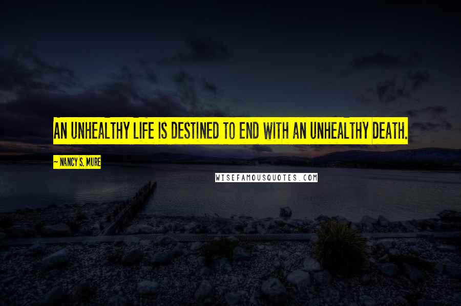 Nancy S. Mure Quotes: An unhealthy life is destined to end with an unhealthy death.