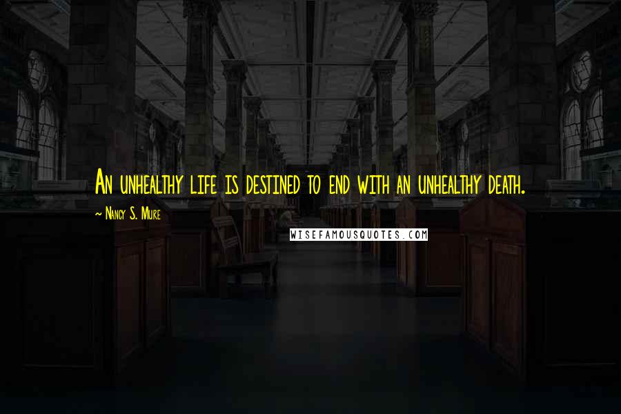 Nancy S. Mure Quotes: An unhealthy life is destined to end with an unhealthy death.