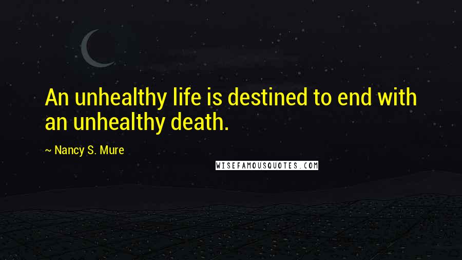 Nancy S. Mure Quotes: An unhealthy life is destined to end with an unhealthy death.