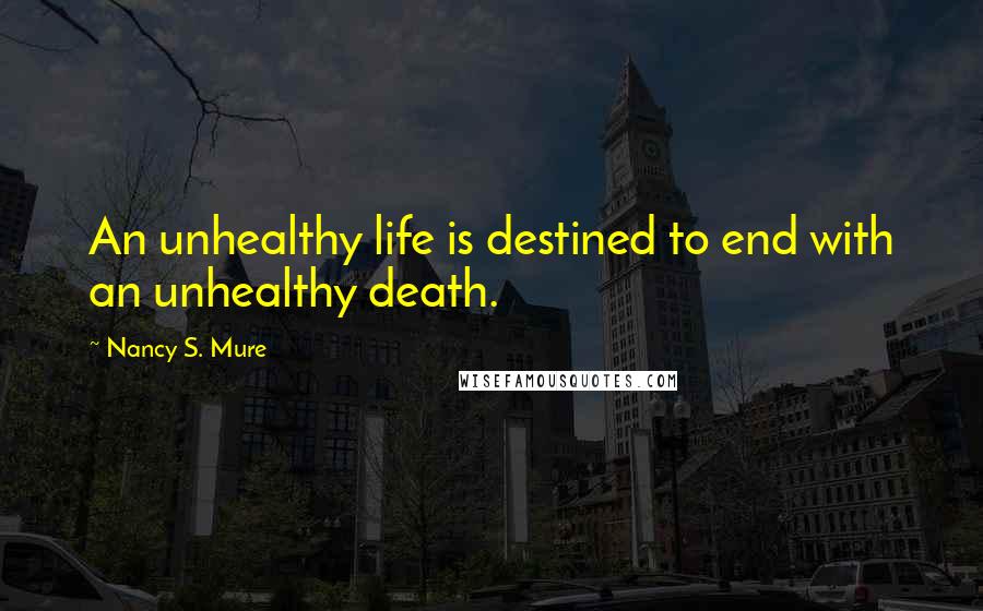 Nancy S. Mure Quotes: An unhealthy life is destined to end with an unhealthy death.