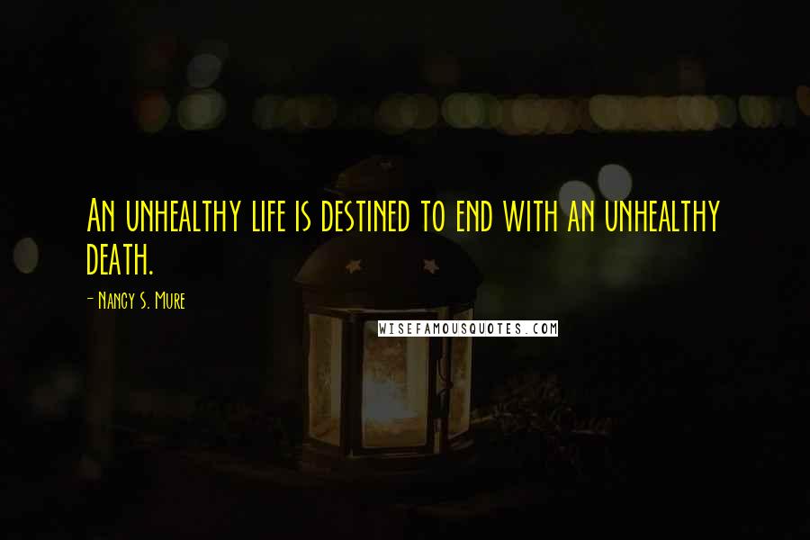 Nancy S. Mure Quotes: An unhealthy life is destined to end with an unhealthy death.