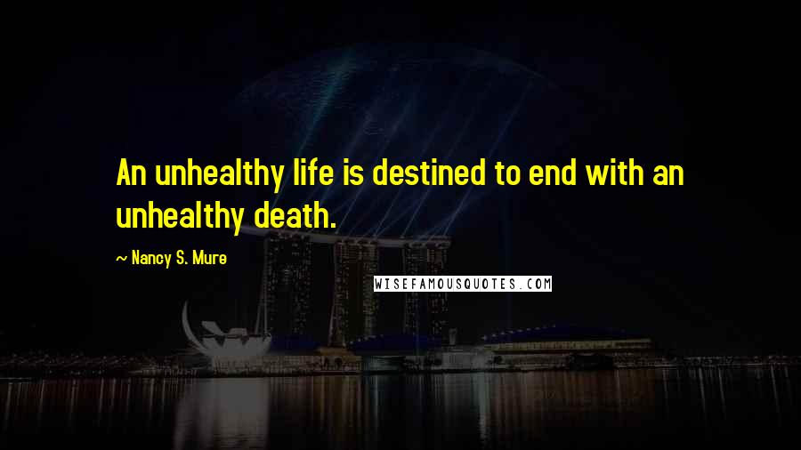 Nancy S. Mure Quotes: An unhealthy life is destined to end with an unhealthy death.