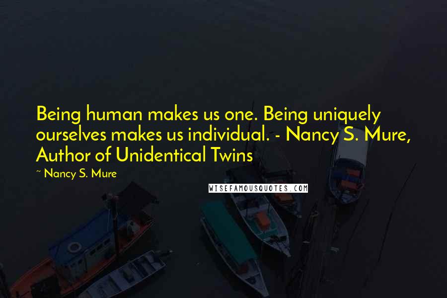 Nancy S. Mure Quotes: Being human makes us one. Being uniquely ourselves makes us individual. - Nancy S. Mure, Author of Unidentical Twins