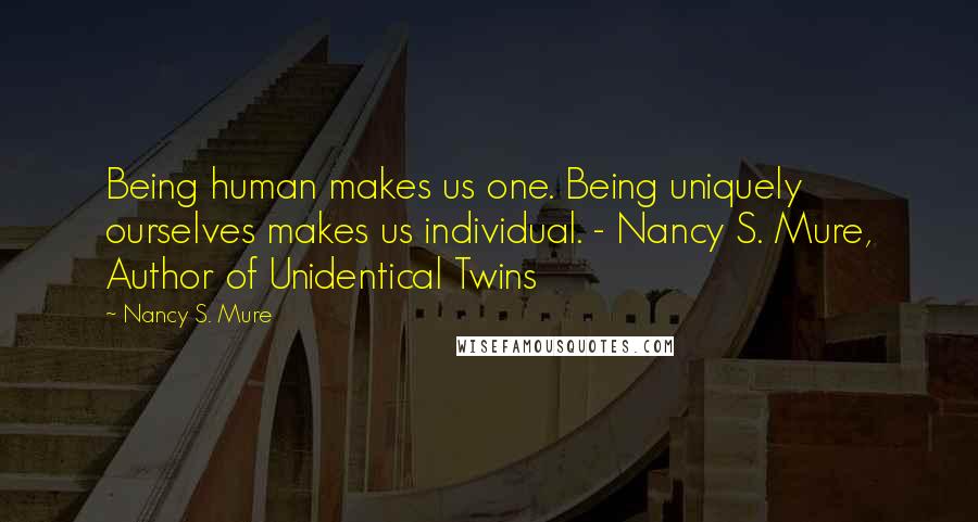 Nancy S. Mure Quotes: Being human makes us one. Being uniquely ourselves makes us individual. - Nancy S. Mure, Author of Unidentical Twins