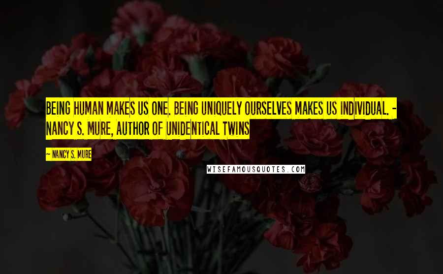 Nancy S. Mure Quotes: Being human makes us one. Being uniquely ourselves makes us individual. - Nancy S. Mure, Author of Unidentical Twins