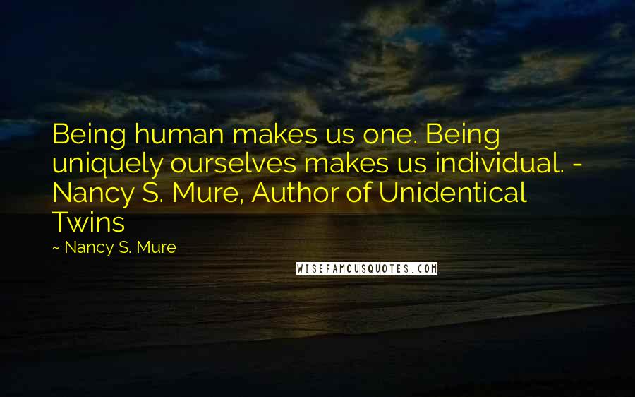 Nancy S. Mure Quotes: Being human makes us one. Being uniquely ourselves makes us individual. - Nancy S. Mure, Author of Unidentical Twins
