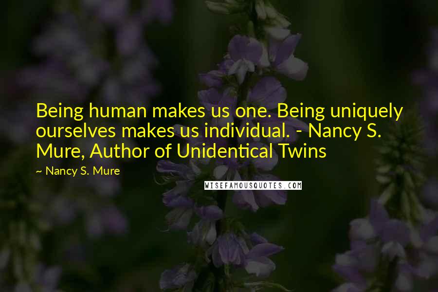 Nancy S. Mure Quotes: Being human makes us one. Being uniquely ourselves makes us individual. - Nancy S. Mure, Author of Unidentical Twins