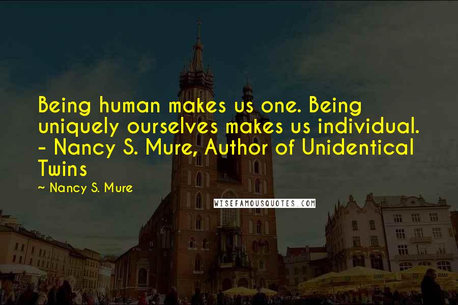 Nancy S. Mure Quotes: Being human makes us one. Being uniquely ourselves makes us individual. - Nancy S. Mure, Author of Unidentical Twins