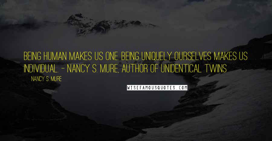 Nancy S. Mure Quotes: Being human makes us one. Being uniquely ourselves makes us individual. - Nancy S. Mure, Author of Unidentical Twins
