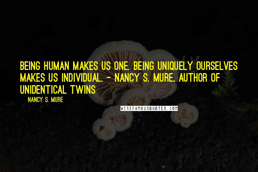 Nancy S. Mure Quotes: Being human makes us one. Being uniquely ourselves makes us individual. - Nancy S. Mure, Author of Unidentical Twins