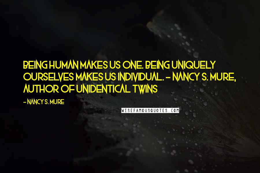 Nancy S. Mure Quotes: Being human makes us one. Being uniquely ourselves makes us individual. - Nancy S. Mure, Author of Unidentical Twins