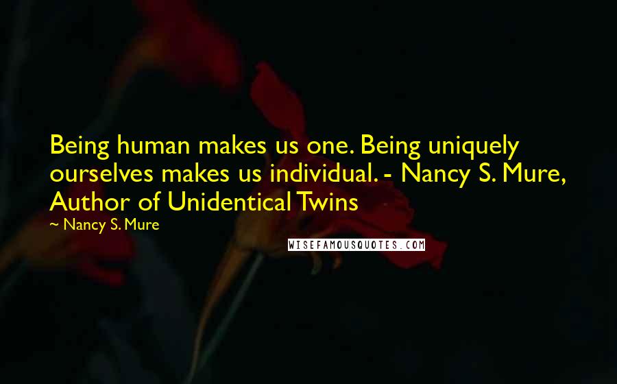 Nancy S. Mure Quotes: Being human makes us one. Being uniquely ourselves makes us individual. - Nancy S. Mure, Author of Unidentical Twins