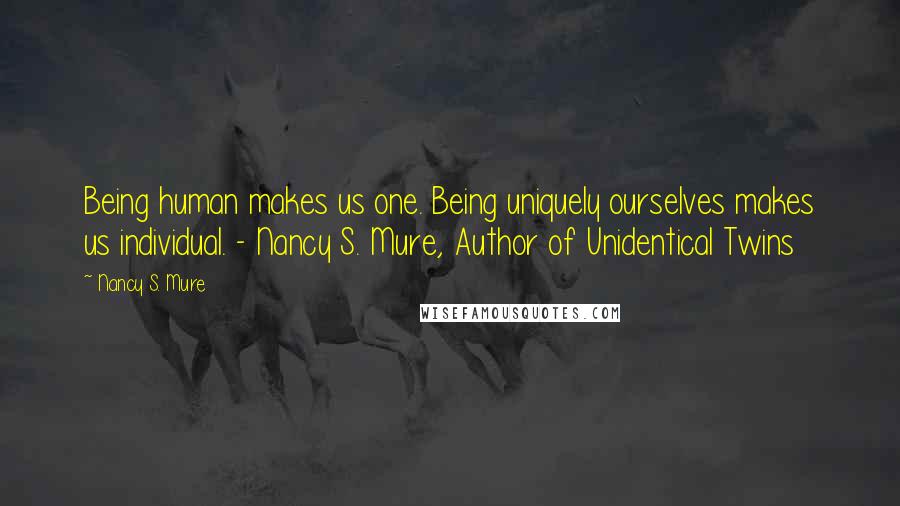 Nancy S. Mure Quotes: Being human makes us one. Being uniquely ourselves makes us individual. - Nancy S. Mure, Author of Unidentical Twins