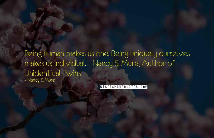 Nancy S. Mure Quotes: Being human makes us one. Being uniquely ourselves makes us individual. - Nancy S. Mure, Author of Unidentical Twins