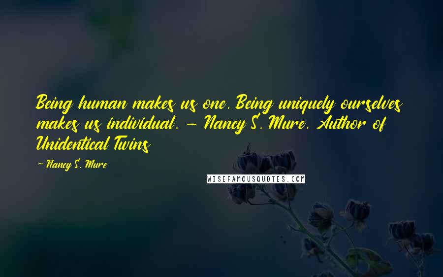 Nancy S. Mure Quotes: Being human makes us one. Being uniquely ourselves makes us individual. - Nancy S. Mure, Author of Unidentical Twins