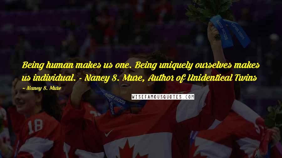 Nancy S. Mure Quotes: Being human makes us one. Being uniquely ourselves makes us individual. - Nancy S. Mure, Author of Unidentical Twins