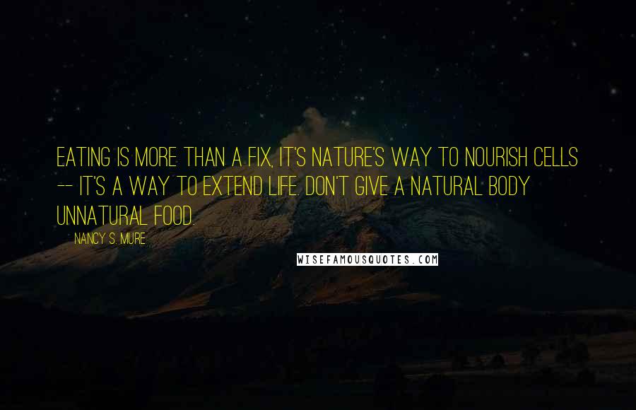 Nancy S. Mure Quotes: Eating is more than a fix, it's nature's way to nourish cells -- it's a way to extend life. Don't give a natural body unnatural food.