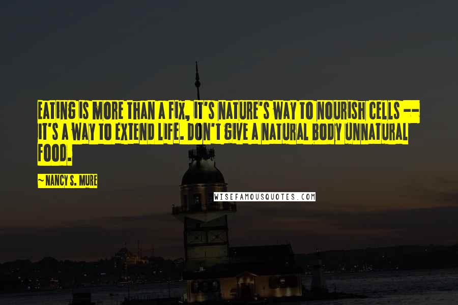 Nancy S. Mure Quotes: Eating is more than a fix, it's nature's way to nourish cells -- it's a way to extend life. Don't give a natural body unnatural food.