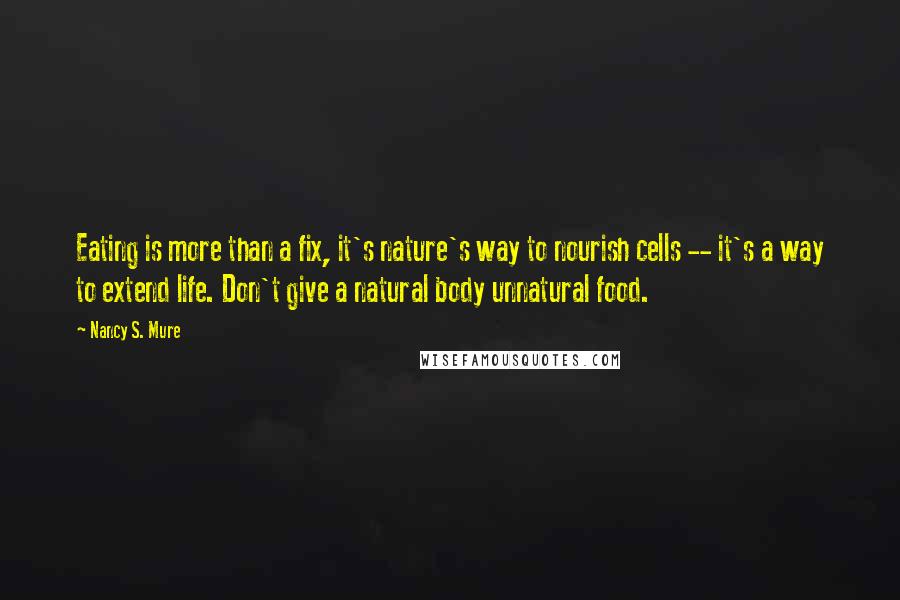 Nancy S. Mure Quotes: Eating is more than a fix, it's nature's way to nourish cells -- it's a way to extend life. Don't give a natural body unnatural food.