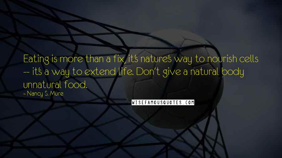 Nancy S. Mure Quotes: Eating is more than a fix, it's nature's way to nourish cells -- it's a way to extend life. Don't give a natural body unnatural food.