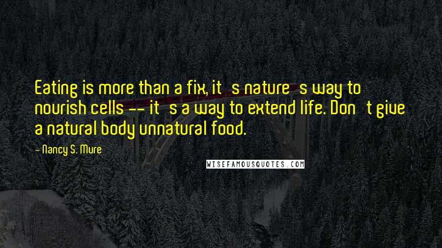 Nancy S. Mure Quotes: Eating is more than a fix, it's nature's way to nourish cells -- it's a way to extend life. Don't give a natural body unnatural food.