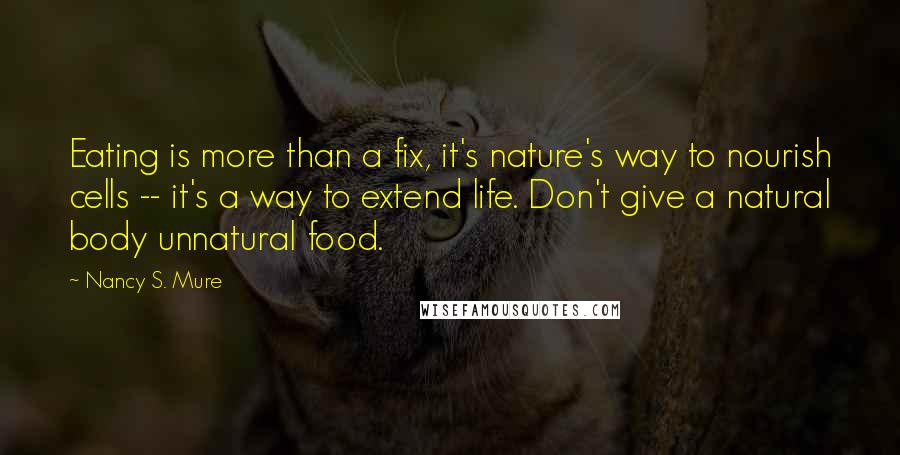 Nancy S. Mure Quotes: Eating is more than a fix, it's nature's way to nourish cells -- it's a way to extend life. Don't give a natural body unnatural food.