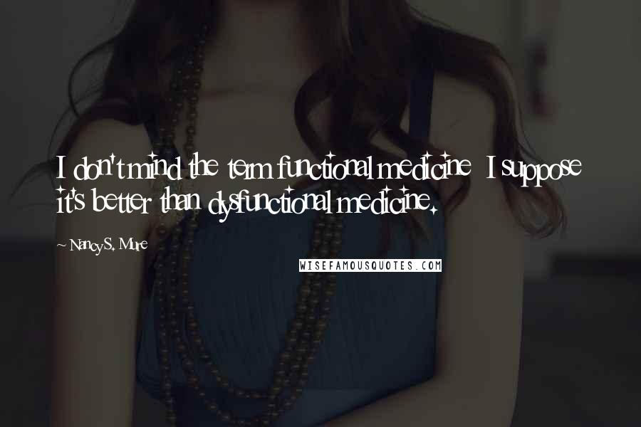 Nancy S. Mure Quotes: I don't mind the term functional medicine I suppose it's better than dysfunctional medicine.