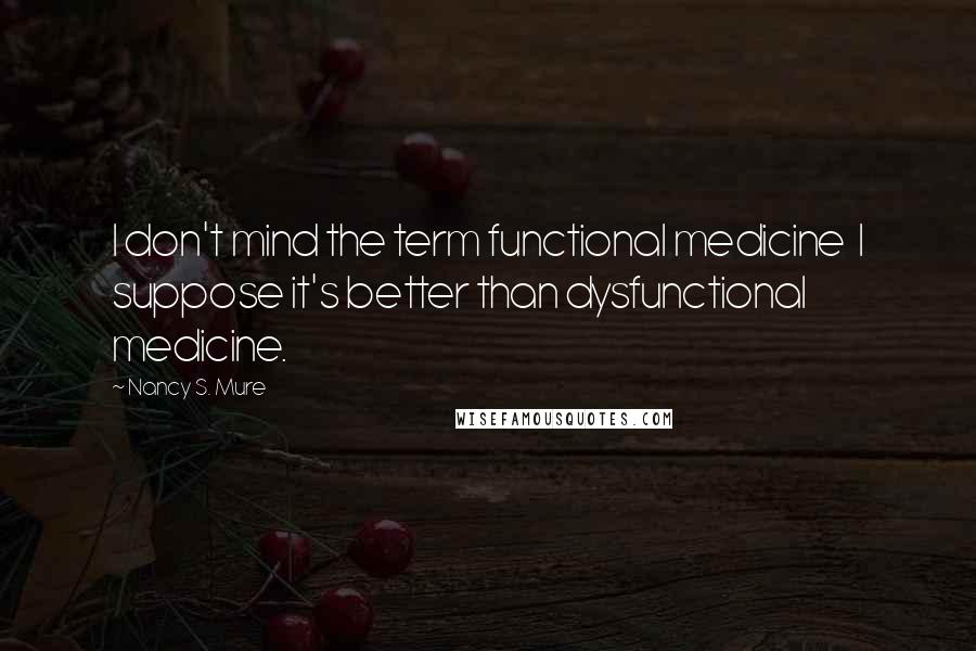 Nancy S. Mure Quotes: I don't mind the term functional medicine I suppose it's better than dysfunctional medicine.